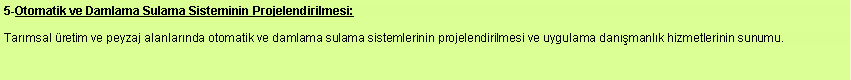 Metin Kutusu: 5-Otomatik ve Damlama Sulama Sisteminin Projelendirilmesi: Tarmsal retim ve peyzaj alanlarnda otomatik ve damlama sulama sistemlerinin projelendirilmesi ve uygulama danmanlk hizmetlerinin sunumu. 